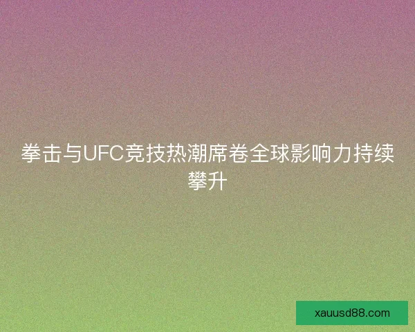 拳击与UFC竞技热潮席卷全球影响力持续攀升