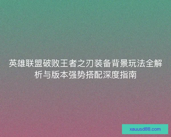 英雄联盟破败王者之刃装备背景玩法全解析与版本强势搭配深度指南