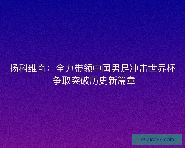 扬科维奇：全力带领中国男足冲击世界杯 争取突破历史新篇章
