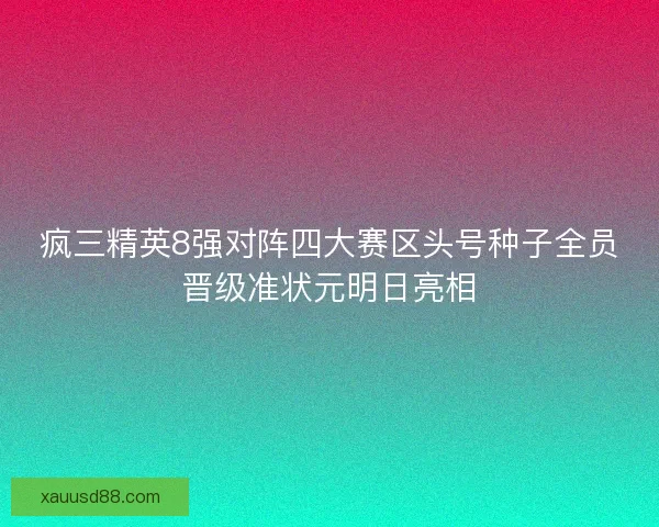疯三精英8强对阵四大赛区头号种子全员晋级准状元明日亮相