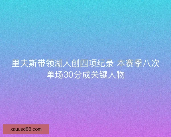 里夫斯带领湖人创四项纪录 本赛季八次单场30分成关键人物