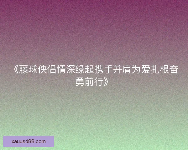 《藤球侠侣情深缘起携手并肩为爱扎根奋勇前行》