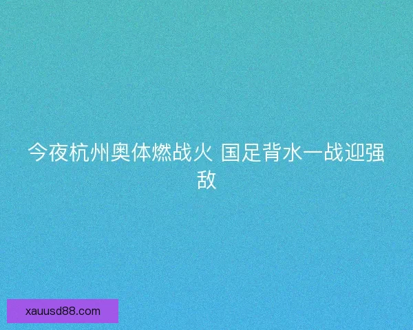 今夜杭州奥体燃战火 国足背水一战迎强敌