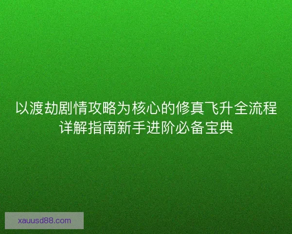 以渡劫剧情攻略为核心的修真飞升全流程详解指南新手进阶必备宝典
