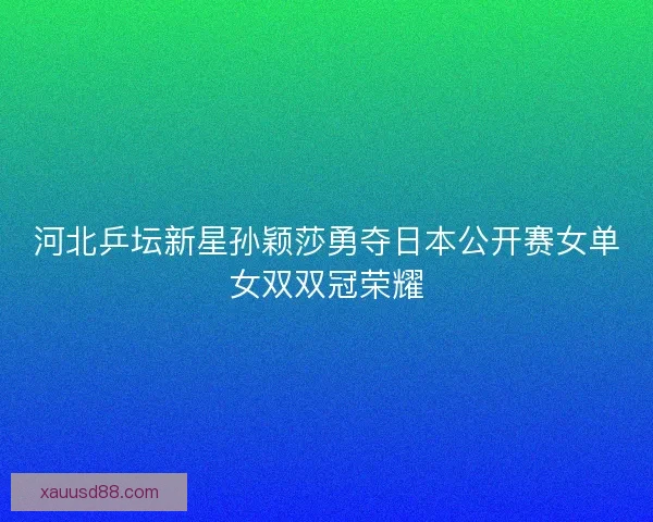 河北乒坛新星孙颖莎勇夺日本公开赛女单女双双冠荣耀