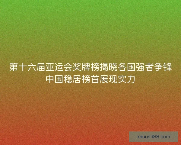 第十六届亚运会奖牌榜揭晓各国强者争锋中国稳居榜首展现实力