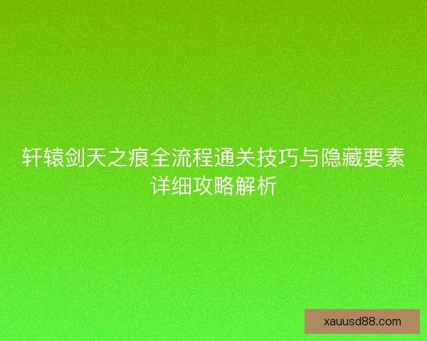 轩辕剑天之痕全流程通关技巧与隐藏要素详细攻略解析
