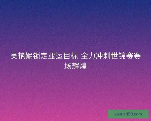 吴艳妮锁定亚运目标 全力冲刺世锦赛赛场辉煌