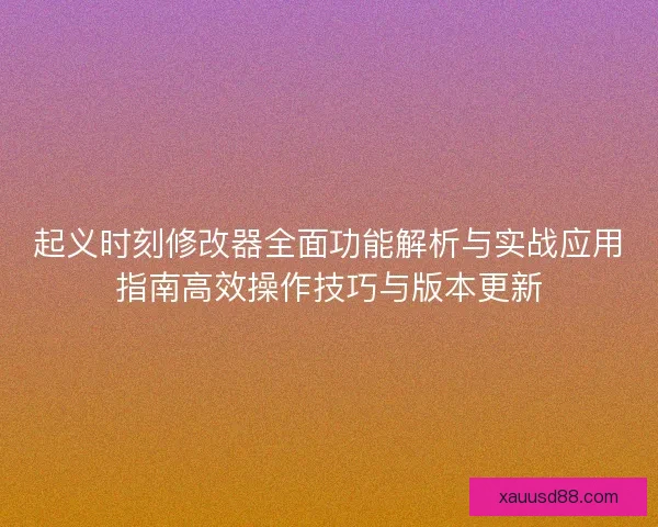 起义时刻修改器全面功能解析与实战应用指南高效操作技巧与版本更新