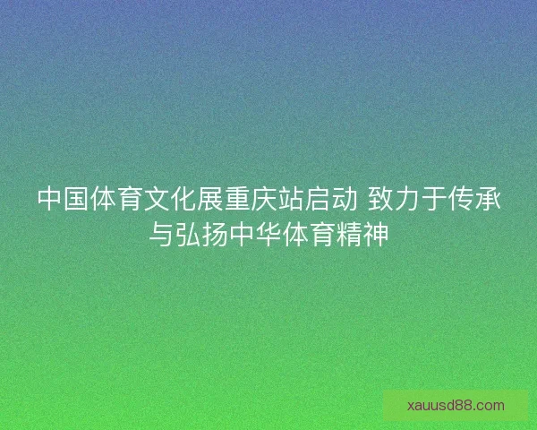 中国体育文化展重庆站启动 致力于传承与弘扬中华体育精神