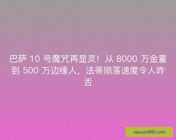 巴萨 10 号魔咒再显灵！从 8000 万金童到 500 万边缘人，法蒂陨落速度令人咋舌