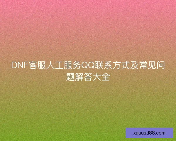 DNF客服人工服务QQ联系方式及常见问题解答大全