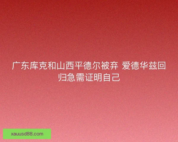 广东库克和山西平德尔被弃 爱德华兹回归急需证明自己