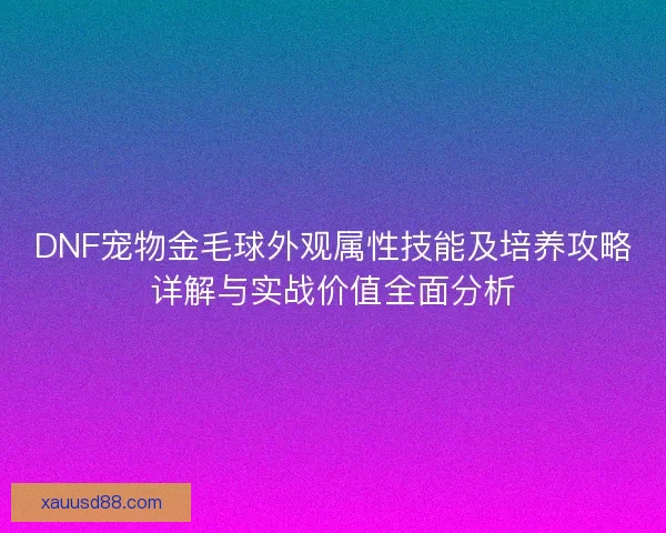 DNF宠物金毛球外观属性技能及培养攻略详解与实战价值全面分析