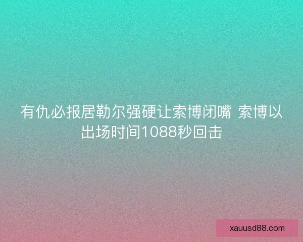 有仇必报居勒尔强硬让索博闭嘴 索博以出场时间1088秒回击